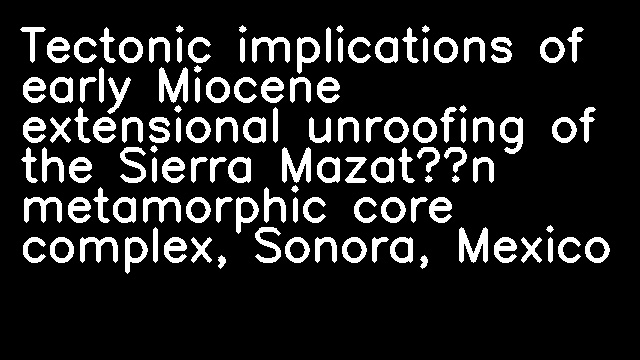 Tectonic implications of early Miocene extensional unroofing of the Sierra Mazatán metamorphic core complex, Sonora, Mexico