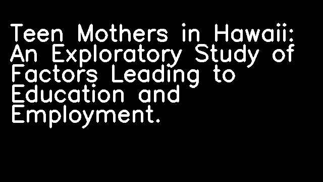 Teen Mothers in Hawaii: An Exploratory Study of Factors Leading to Education and Employment.