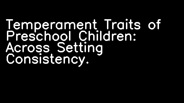 Temperament Traits of Preschool Children: Across Setting Consistency.