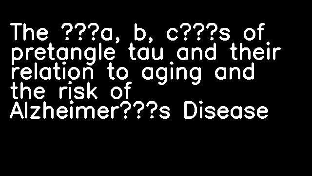 The ‘a, b, c’s of pretangle tau and their relation to aging and the risk of Alzheimer’s Disease