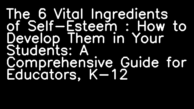 The 6 Vital Ingredients of Self-Esteem : How to Develop Them in Your Students: A Comprehensive Guide for Educators, K-12