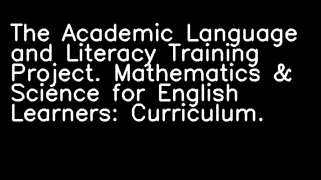 The Academic Language and Literacy Training Project. Mathematics & Science for English Learners: Curriculum.