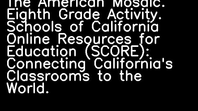 The American Mosaic. Eighth Grade Activity. Schools of California Online Resources for Education (SCORE): Connecting California's Classrooms to the World.