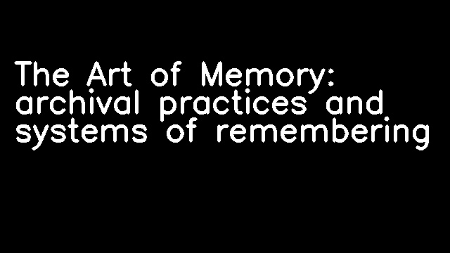 The Art of Memory: archival practices and systems of remembering