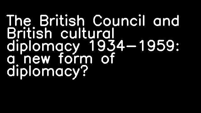 The British Council and British cultural diplomacy 1934-1959: a new form of diplomacy?