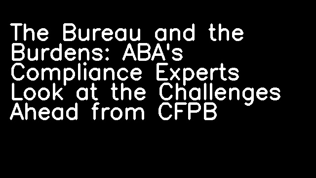 The Bureau and the Burdens: ABA's Compliance Experts Look at the Challenges Ahead from CFPB