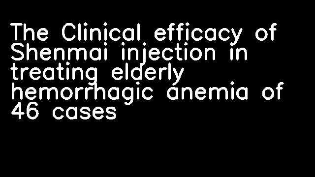 The Clinical efficacy of Shenmai injection in treating elderly hemorrhagic anemia of 46 cases