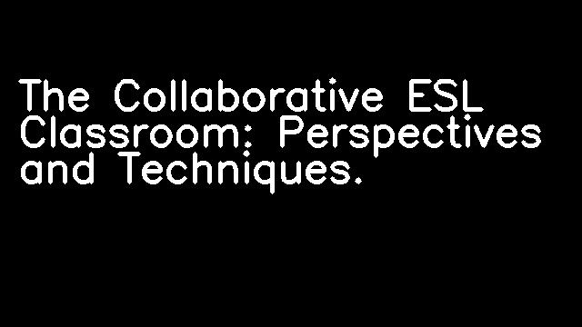 The Collaborative ESL Classroom: Perspectives and Techniques.