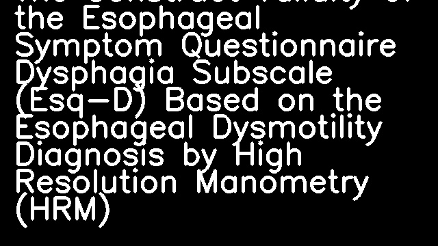 The Construct Validity of the Esophageal Symptom Questionnaire Dysphagia Subscale (Esq-D) Based on the Esophageal Dysmotility Diagnosis by High Resolution Manometry (HRM)