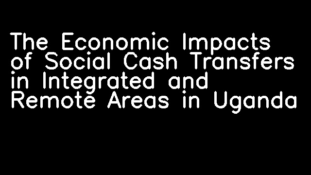 The Economic Impacts of Social Cash Transfers in Integrated and Remote Areas in Uganda