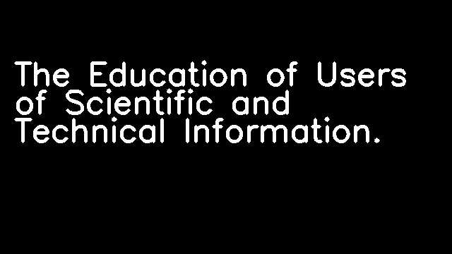 The Education of Users of Scientific and Technical Information.