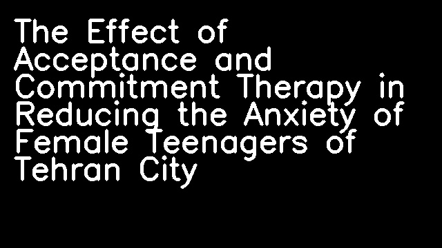 The Effect of Acceptance and Commitment Therapy in Reducing the Anxiety of Female Teenagers of Tehran City