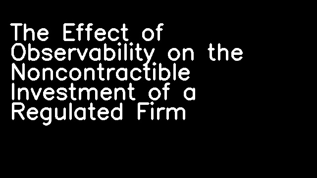 The Effect of Observability on the Noncontractible Investment of a Regulated Firm