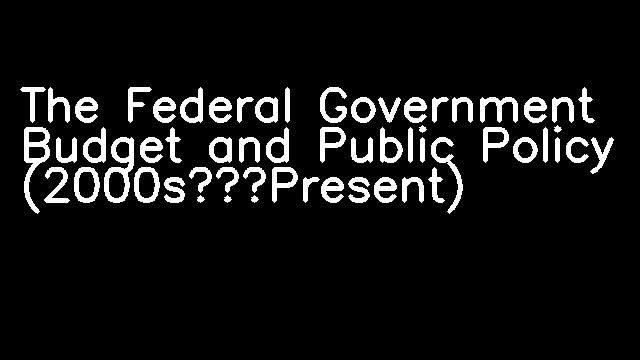 The Federal Government Budget and Public Policy (2000s–Present)