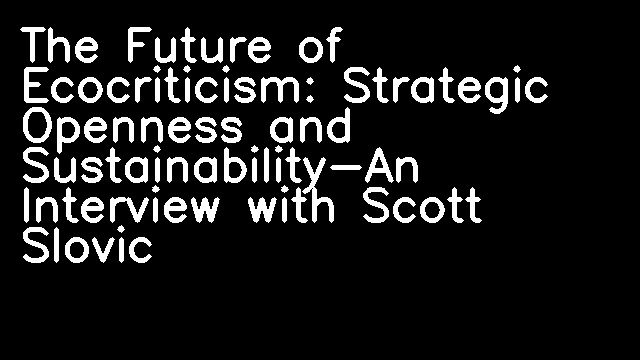 The Future of Ecocriticism: Strategic Openness and Sustainability-An Interview with Scott Slovic