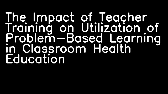 The Impact of Teacher Training on Utilization of Problem-Based Learning in Classroom Health Education