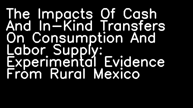 The Impacts Of Cash And In-Kind Transfers On Consumption And Labor Supply: Experimental Evidence From Rural Mexico