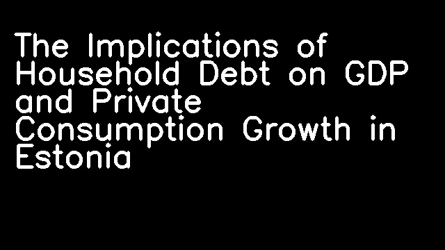 The Implications of Household Debt on GDP and Private Consumption Growth in Estonia