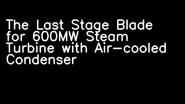 The Last Stage Blade for 600MW Steam Turbine with Air-cooled Condenser