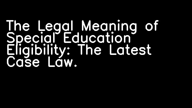 The Legal Meaning of Special Education Eligibility: The Latest Case Law.