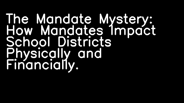 The Mandate Mystery: How Mandates Impact School Districts Physically and Financially.