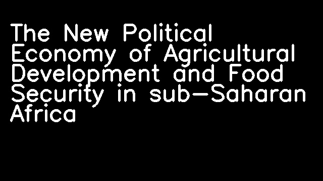 The New Political Economy of Agricultural Development and Food Security in sub-Saharan Africa