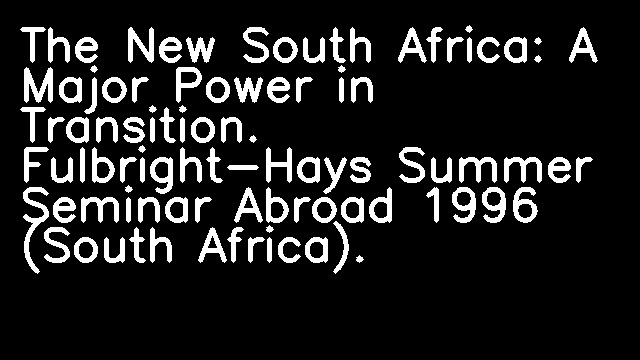 The New South Africa: A Major Power in Transition. Fulbright-Hays Summer Seminar Abroad 1996 (South Africa).