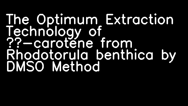 The Optimum Extraction Technology of β-carotene from Rhodotorula benthica by DMSO Method