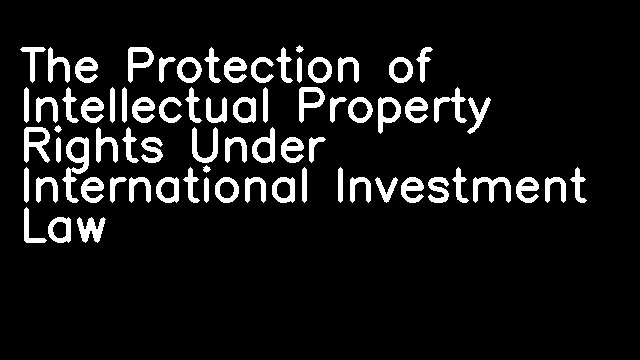 The Protection of Intellectual Property Rights Under International Investment Law