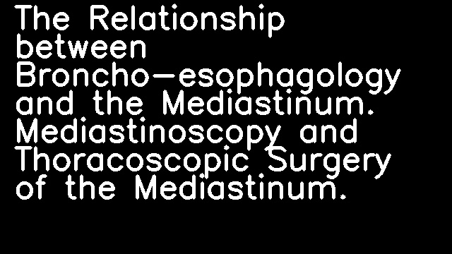 The Relationship between Broncho-esophagology and the Mediastinum. Mediastinoscopy and Thoracoscopic Surgery of the Mediastinum.