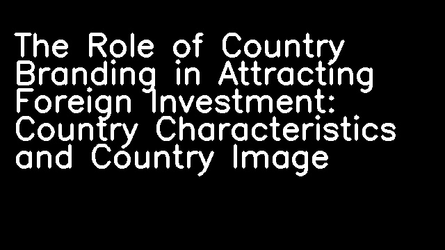 The Role of Country Branding in Attracting Foreign Investment: Country Characteristics and Country Image