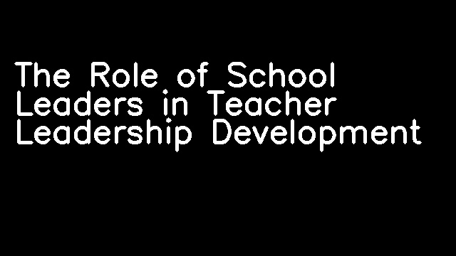 The Role of School Leaders in Teacher Leadership Development