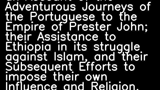 The Romance of the Portuguese in Abyssinia: an Account of the Adventurous Journeys of the Portuguese to the Empire of Prester John; their Assistance to Ethiopia in its struggle against Islam, and their Subsequent Efforts to impose their own Influence and Religion, 1490–1633