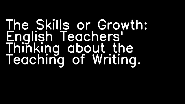 The Skills or Growth: English Teachers' Thinking about the Teaching of Writing.