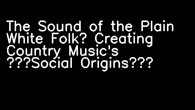 The Sound of the Plain White Folk? Creating Country Music's “Social Origins”