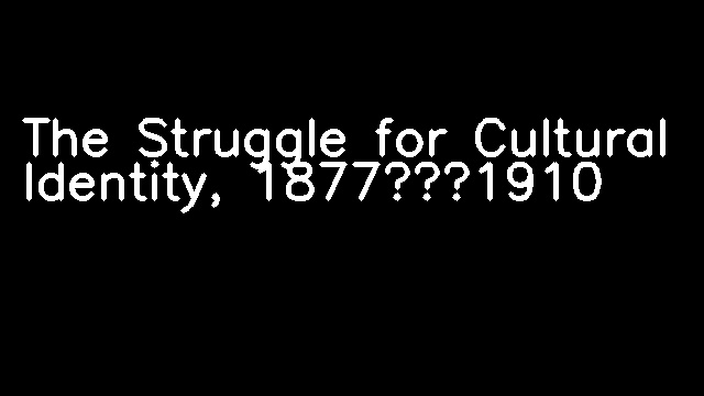 The Struggle for Cultural Identity, 1877–1910