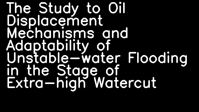 The Study to Oil Displacement Mechanisms and Adaptability of Unstable-water Flooding in the Stage of Extra-high Watercut