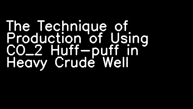 The Technique of Production of Using CO_2 Huff-puff in Heavy Crude Well