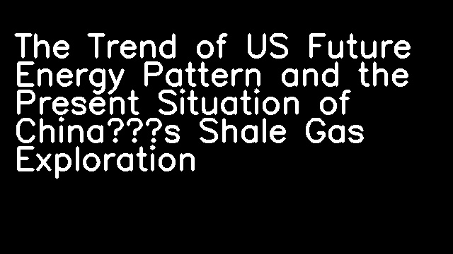 The Trend of US Future Energy Pattern and the Present Situation of China’s Shale Gas Exploration