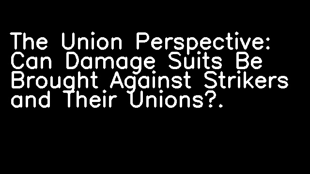 The Union Perspective: Can Damage Suits Be Brought Against Strikers and Their Unions?.