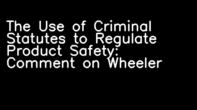 The Use of Criminal Statutes to Regulate Product Safety: Comment on Wheeler