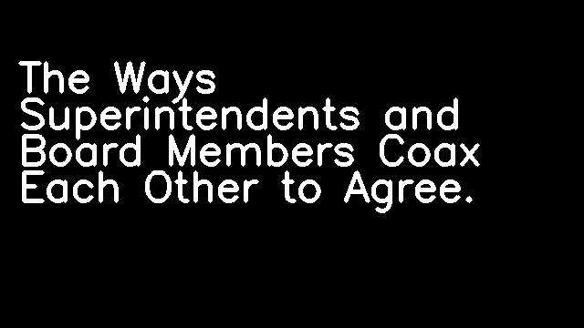 The Ways Superintendents and Board Members Coax Each Other to Agree.