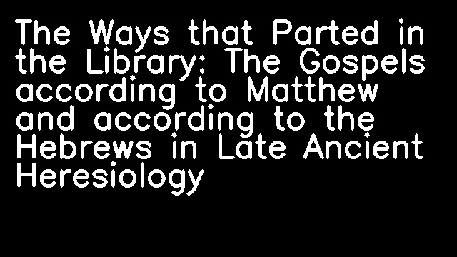 The Ways that Parted in the Library: The Gospels according to Matthew and according to the Hebrews in Late Ancient Heresiology