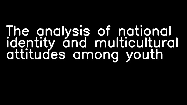 The analysis of national identity and multicultural attitudes among youth