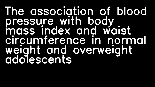 The association of blood pressure with body mass index and waist circumference in normal weight and overweight adolescents