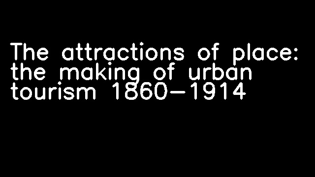 The attractions of place: the making of urban tourism 1860-1914