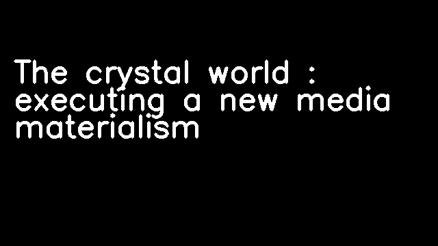 The crystal world : executing a new media materialism