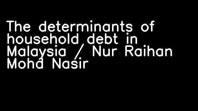 The determinants of household debt in Malaysia / Nur Raihan Mohd Nasir