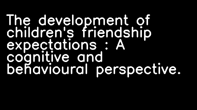 The development of children's friendship expectations : A cognitive and behavioural perspective.