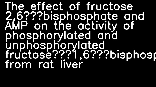 The effect of fructose 2,6‐bisphosphate and AMP on the activity of phosphorylated and unphosphorylated fructose‐1,6‐bisphosphatase from rat liver